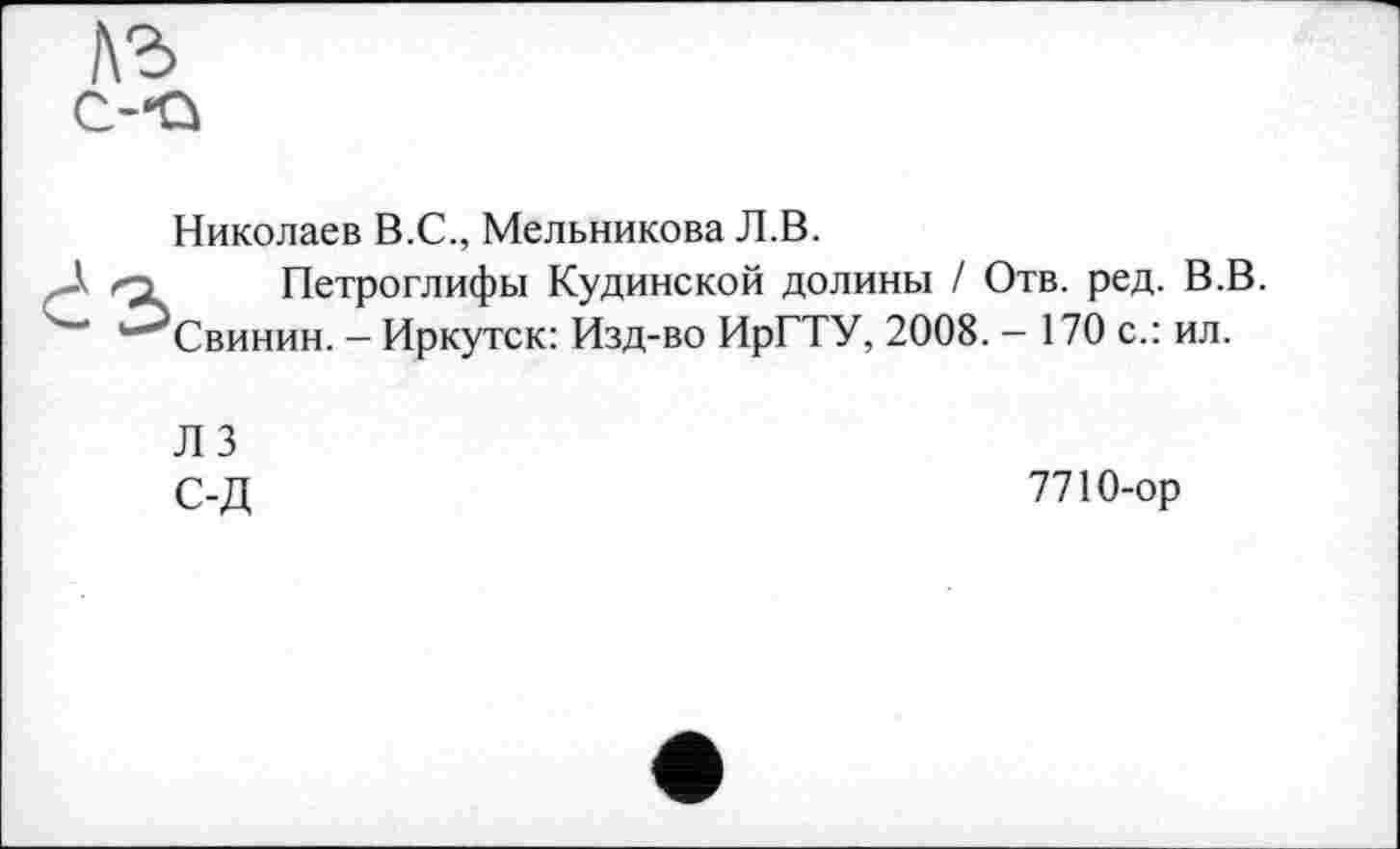 ﻿Николаев В.С., Мельникова Л.В.
Петроглифы Кудинской долины / Отв. ред. В.В. Свинин. - Иркутск: Изд-во ИрГТУ, 2008. - 170 с.: ил.
Л 3 С-Д
7710-ор